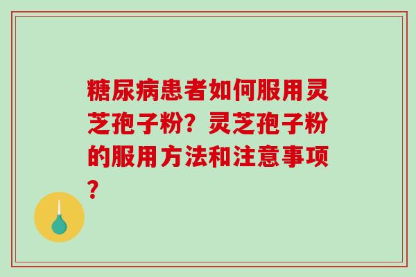 糖尿病患者如何服用灵芝孢子粉？灵芝孢子粉的服用方法和注意事项？-第1张图片-破壁灵芝孢子粉研究指南