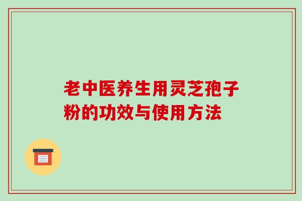 老中医养生用灵芝孢子粉的功效与使用方法-第1张图片-破壁灵芝孢子粉研究指南