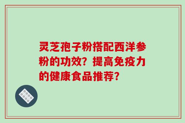 灵芝孢子粉搭配西洋参粉的功效？提高免疫力的健康食品推荐？-第1张图片-破壁灵芝孢子粉研究指南