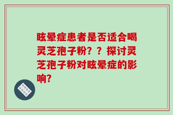 眩晕症患者是否适合喝灵芝孢子粉？？探讨灵芝孢子粉对眩晕症的影响？-第1张图片-破壁灵芝孢子粉研究指南
