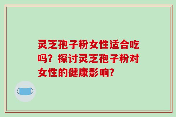 灵芝孢子粉女性适合吃吗？探讨灵芝孢子粉对女性的健康影响？-第1张图片-破壁灵芝孢子粉研究指南