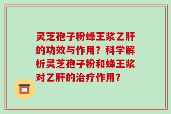 灵芝孢子粉蜂王浆乙肝的功效与作用？科学解析灵芝孢子粉和蜂王浆对乙肝的治疗作用？-第1张图片-破壁灵芝孢子粉研究指南