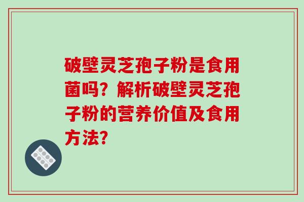 破壁灵芝孢子粉是食用菌吗？解析破壁灵芝孢子粉的营养价值及食用方法？-第1张图片-破壁灵芝孢子粉研究指南