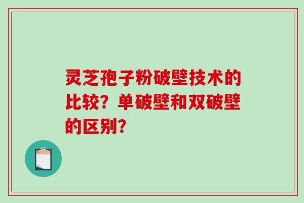 灵芝孢子粉破壁技术的比较？单破壁和双破壁的区别？-第1张图片-破壁灵芝孢子粉研究指南