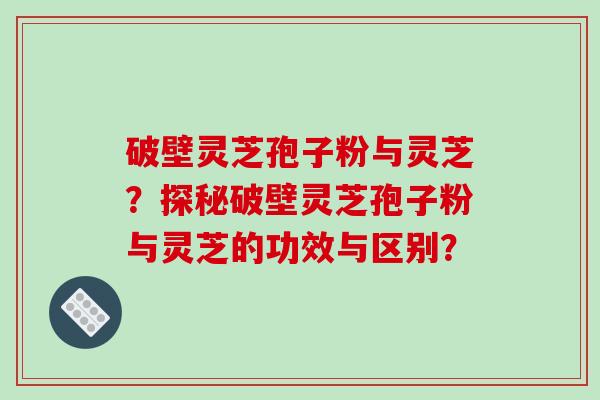 破壁灵芝孢子粉与灵芝？探秘破壁灵芝孢子粉与灵芝的功效与区别？-第1张图片-破壁灵芝孢子粉研究指南