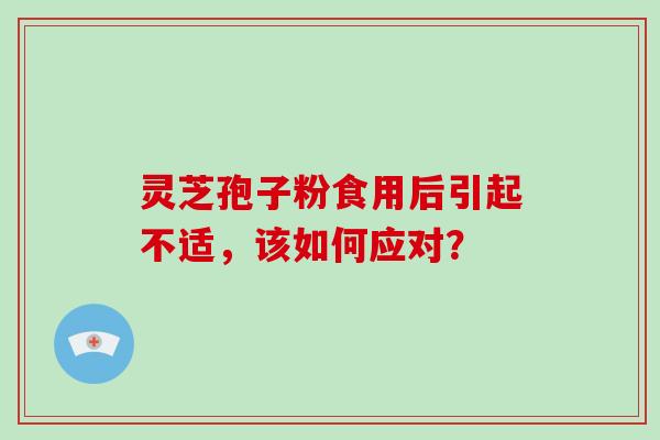 灵芝孢子粉食用后引起不适，该如何应对？-第1张图片-破壁灵芝孢子粉研究指南