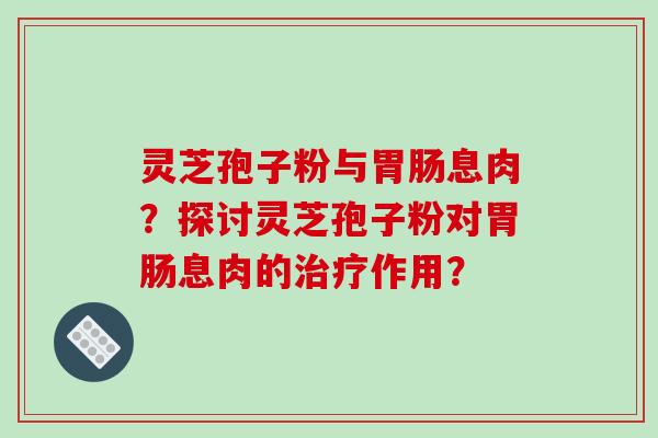 灵芝孢子粉与胃肠息肉？探讨灵芝孢子粉对胃肠息肉的治疗作用？-第1张图片-破壁灵芝孢子粉研究指南