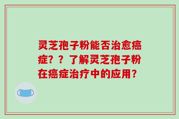 灵芝孢子粉能否治愈癌症？？了解灵芝孢子粉在癌症治疗中的应用？-第1张图片-破壁灵芝孢子粉研究指南