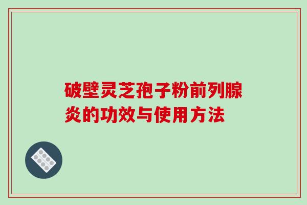 破壁灵芝孢子粉前列腺炎的功效与使用方法-第1张图片-破壁灵芝孢子粉研究指南