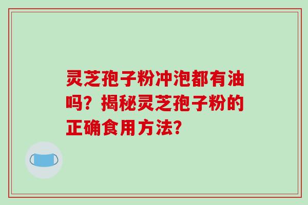 灵芝孢子粉冲泡都有油吗？揭秘灵芝孢子粉的正确食用方法？-第1张图片-破壁灵芝孢子粉研究指南
