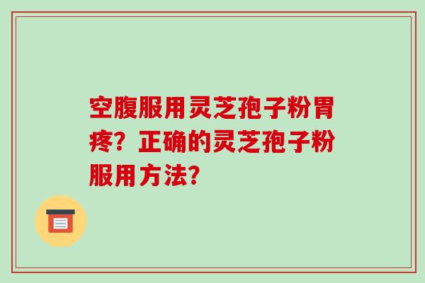 空腹服用灵芝孢子粉胃疼？正确的灵芝孢子粉服用方法？-第1张图片-破壁灵芝孢子粉研究指南