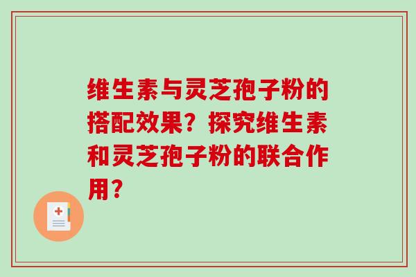 维生素与灵芝孢子粉的搭配效果？探究维生素和灵芝孢子粉的联合作用？-第1张图片-破壁灵芝孢子粉研究指南