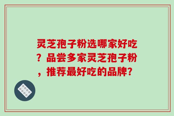 灵芝孢子粉选哪家好吃？品尝多家灵芝孢子粉，推荐最好吃的品牌？-第1张图片-破壁灵芝孢子粉研究指南