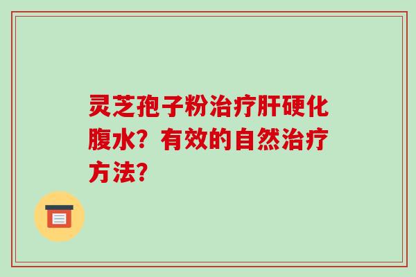 灵芝孢子粉治疗肝硬化腹水？有效的自然治疗方法？-第1张图片-破壁灵芝孢子粉研究指南