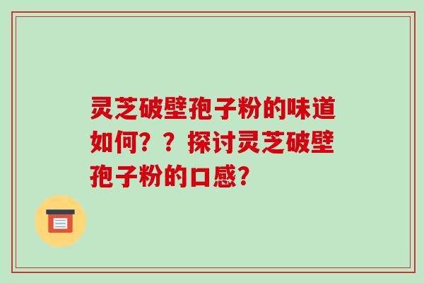 灵芝破壁孢子粉的味道如何？？探讨灵芝破壁孢子粉的口感？-第1张图片-破壁灵芝孢子粉研究指南