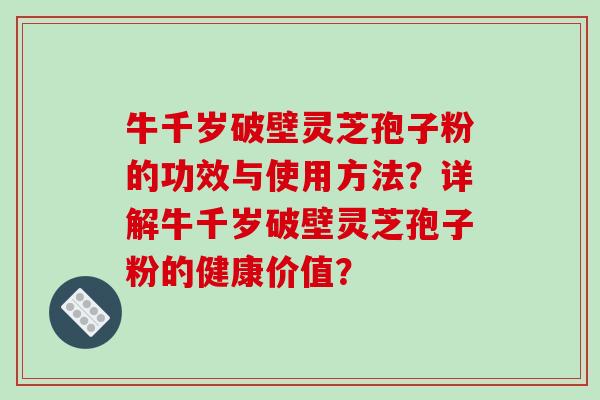 牛千岁破壁灵芝孢子粉的功效与使用方法？详解牛千岁破壁灵芝孢子粉的健康价值？-第1张图片-破壁灵芝孢子粉研究指南