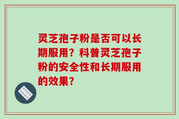 灵芝孢子粉是否可以长期服用？科普灵芝孢子粉的安全性和长期服用的效果？-第1张图片-破壁灵芝孢子粉研究指南