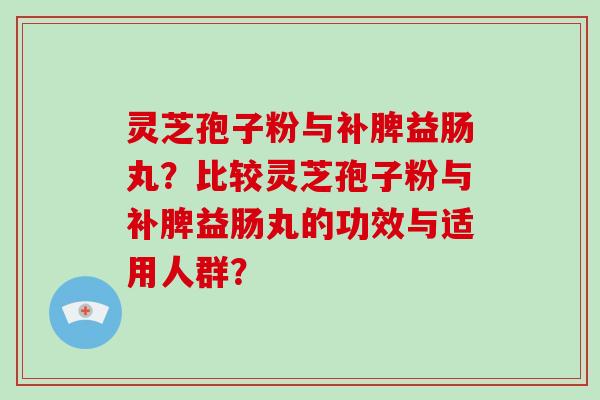 灵芝孢子粉与补脾益肠丸？比较灵芝孢子粉与补脾益肠丸的功效与适用人群？-第1张图片-破壁灵芝孢子粉研究指南