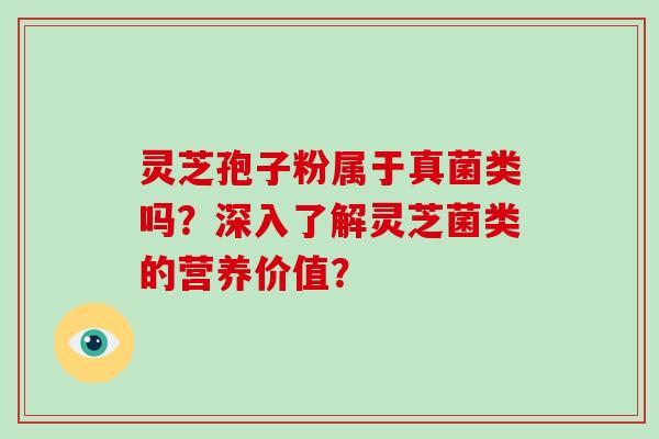 灵芝孢子粉属于真菌类吗？深入了解灵芝菌类的营养价值？-第1张图片-破壁灵芝孢子粉研究指南