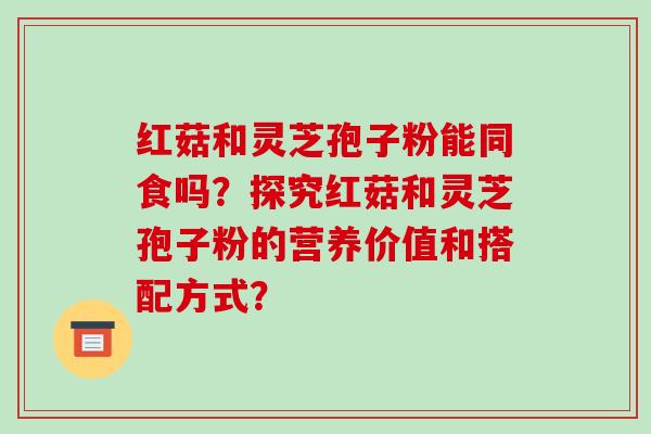 红菇和灵芝孢子粉能同食吗？探究红菇和灵芝孢子粉的营养价值和搭配方式？-第1张图片-破壁灵芝孢子粉研究指南