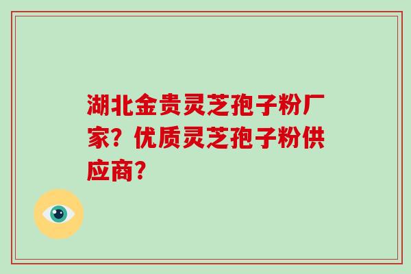 湖北金贵灵芝孢子粉厂家？优质灵芝孢子粉供应商？-第1张图片-破壁灵芝孢子粉研究指南