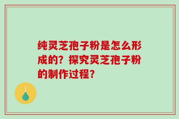 纯灵芝孢子粉是怎么形成的？探究灵芝孢子粉的制作过程？-第1张图片-破壁灵芝孢子粉研究指南