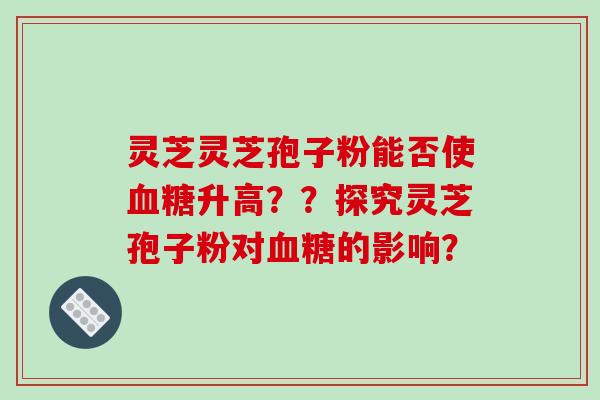 灵芝灵芝孢子粉能否使血糖升高？？探究灵芝孢子粉对血糖的影响？-第1张图片-破壁灵芝孢子粉研究指南