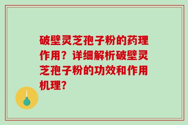 破壁灵芝孢子粉的药理作用？详细解析破壁灵芝孢子粉的功效和作用机理？-第1张图片-破壁灵芝孢子粉研究指南