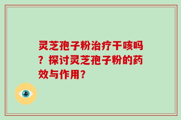 灵芝孢子粉治疗干咳吗？探讨灵芝孢子粉的药效与作用？-第1张图片-破壁灵芝孢子粉研究指南