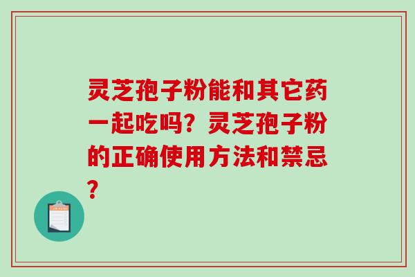 灵芝孢子粉能和其它药一起吃吗？灵芝孢子粉的正确使用方法和禁忌？-第1张图片-破壁灵芝孢子粉研究指南