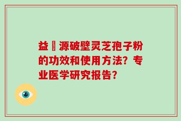 益璟源破壁灵芝孢子粉的功效和使用方法？专业医学研究报告？-第1张图片-破壁灵芝孢子粉研究指南