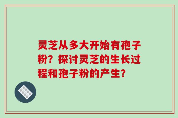 灵芝从多大开始有孢子粉？探讨灵芝的生长过程和孢子粉的产生？-第1张图片-破壁灵芝孢子粉研究指南