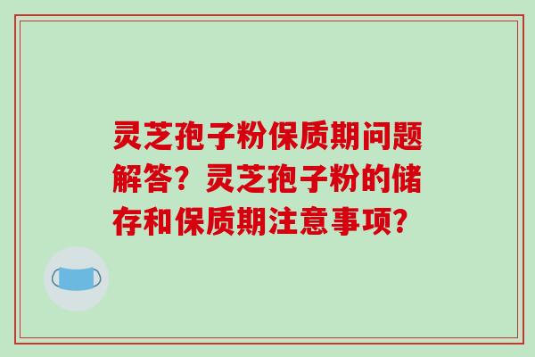 灵芝孢子粉保质期问题解答？灵芝孢子粉的储存和保质期注意事项？-第1张图片-破壁灵芝孢子粉研究指南