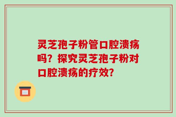 灵芝孢子粉管口腔溃疡吗？探究灵芝孢子粉对口腔溃疡的疗效？-第1张图片-破壁灵芝孢子粉研究指南