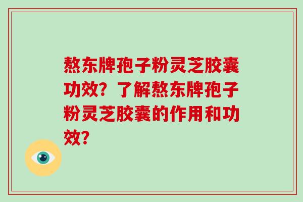 熬东牌孢子粉灵芝胶囊功效？了解熬东牌孢子粉灵芝胶囊的作用和功效？-第1张图片-破壁灵芝孢子粉研究指南