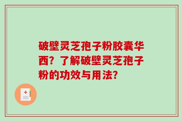 破壁灵芝孢子粉胶囊华西？了解破壁灵芝孢子粉的功效与用法？-第1张图片-破壁灵芝孢子粉研究指南