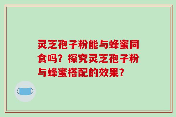 灵芝孢子粉能与蜂蜜同食吗？探究灵芝孢子粉与蜂蜜搭配的效果？-第1张图片-破壁灵芝孢子粉研究指南