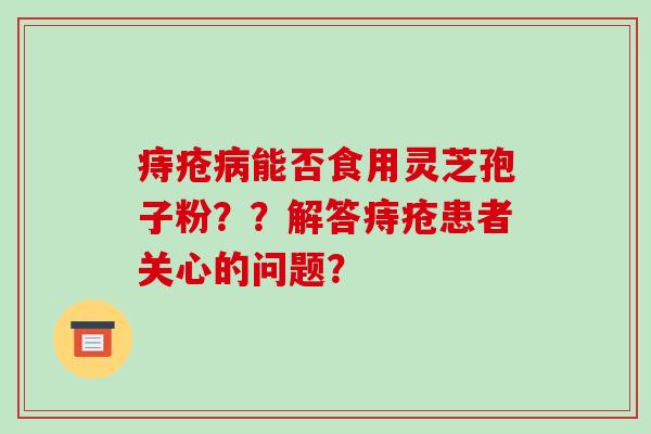 痔疮病能否食用灵芝孢子粉？？解答痔疮患者关心的问题？-第1张图片-破壁灵芝孢子粉研究指南