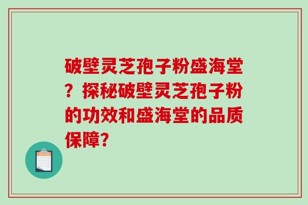 破壁灵芝孢子粉盛海堂？探秘破壁灵芝孢子粉的功效和盛海堂的品质保障？-第1张图片-破壁灵芝孢子粉研究指南