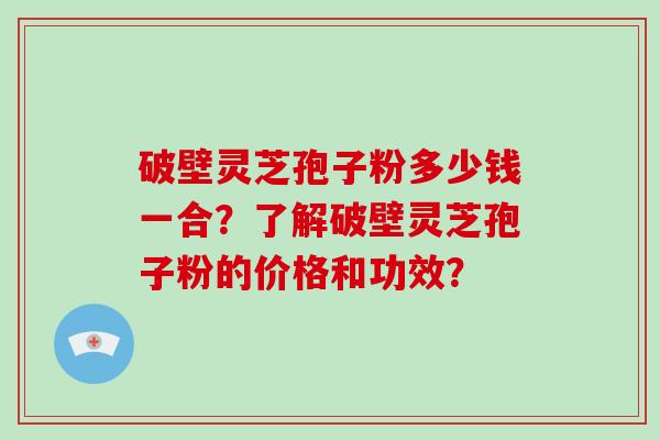 破壁灵芝孢子粉多少钱一合？了解破壁灵芝孢子粉的价格和功效？-第1张图片-破壁灵芝孢子粉研究指南