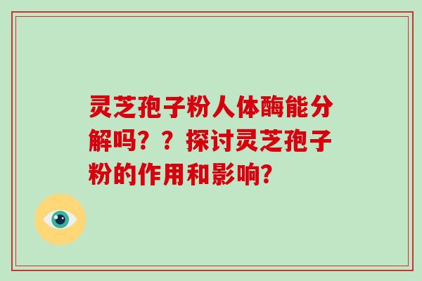 灵芝孢子粉人体酶能分解吗？？探讨灵芝孢子粉的作用和影响？-第1张图片-破壁灵芝孢子粉研究指南