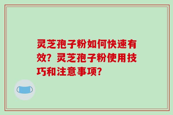 灵芝孢子粉如何快速有效？灵芝孢子粉使用技巧和注意事项？-第1张图片-破壁灵芝孢子粉研究指南