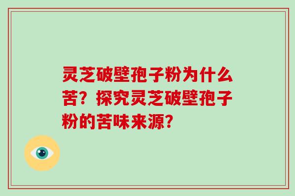 灵芝破壁孢子粉为什么苦？探究灵芝破壁孢子粉的苦味来源？-第1张图片-破壁灵芝孢子粉研究指南