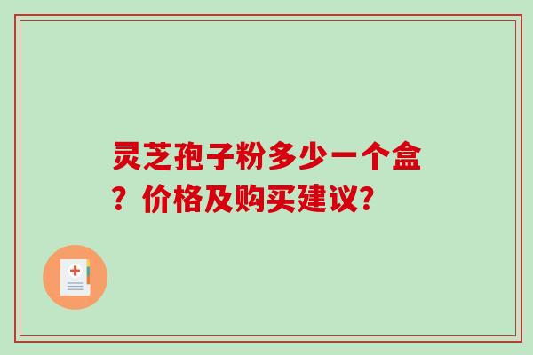 灵芝孢子粉多少一个盒？价格及购买建议？-第1张图片-破壁灵芝孢子粉研究指南