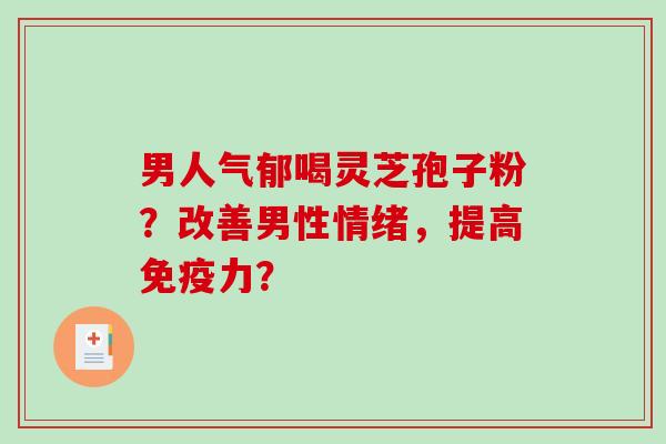 男人气郁喝灵芝孢子粉？改善男性情绪，提高免疫力？-第1张图片-破壁灵芝孢子粉研究指南