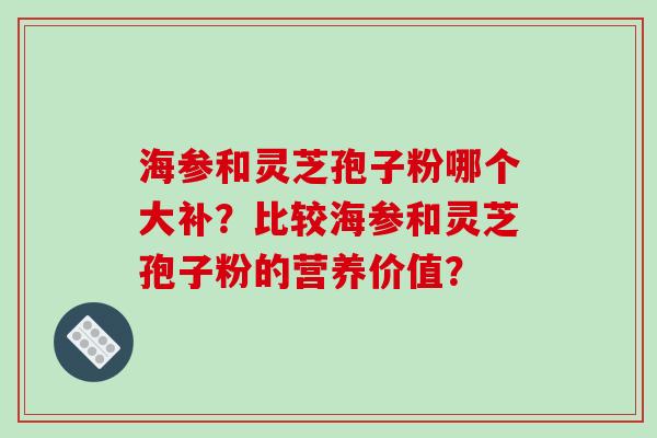 海参和灵芝孢子粉哪个大补？比较海参和灵芝孢子粉的营养价值？-第1张图片-破壁灵芝孢子粉研究指南