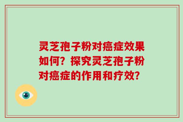 灵芝孢子粉对癌症效果如何？探究灵芝孢子粉对癌症的作用和疗效？-第1张图片-破壁灵芝孢子粉研究指南