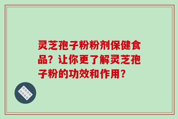 灵芝孢子粉粉剂保健食品？让你更了解灵芝孢子粉的功效和作用？-第1张图片-破壁灵芝孢子粉研究指南