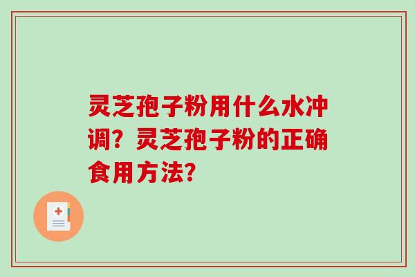 灵芝孢子粉用什么水冲调？灵芝孢子粉的正确食用方法？-第1张图片-破壁灵芝孢子粉研究指南