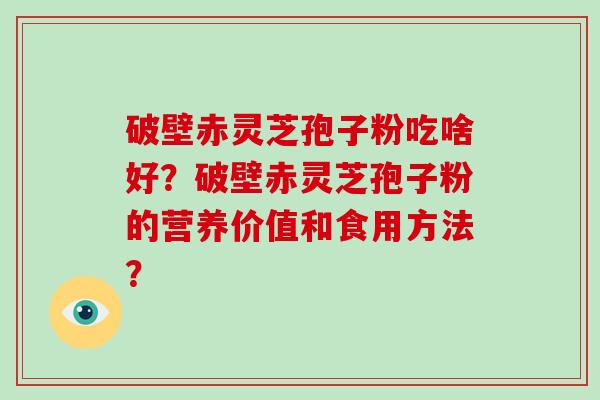 破壁赤灵芝孢子粉吃啥好？破壁赤灵芝孢子粉的营养价值和食用方法？-第1张图片-破壁灵芝孢子粉研究指南